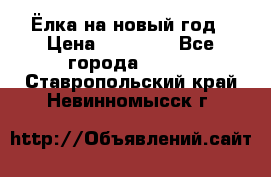 Ёлка на новый год › Цена ­ 30 000 - Все города  »    . Ставропольский край,Невинномысск г.